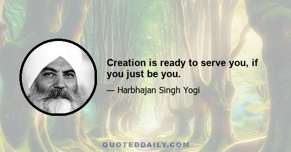 Creation is ready to serve you, if you just be you.