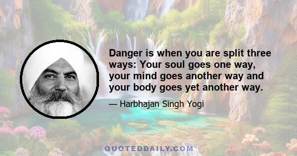 Danger is when you are split three ways: Your soul goes one way, your mind goes another way and your body goes yet another way.