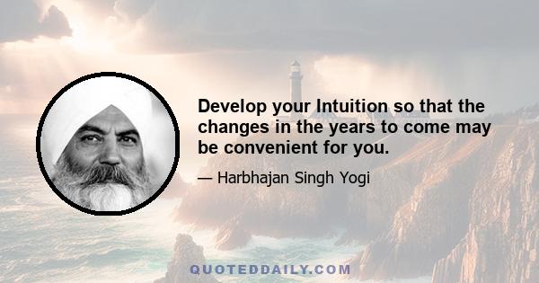 Develop your Intuition so that the changes in the years to come may be convenient for you.