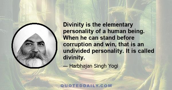 Divinity is the elementary personality of a human being. When he can stand before corruption and win, that is an undivided personality. It is called divinity.