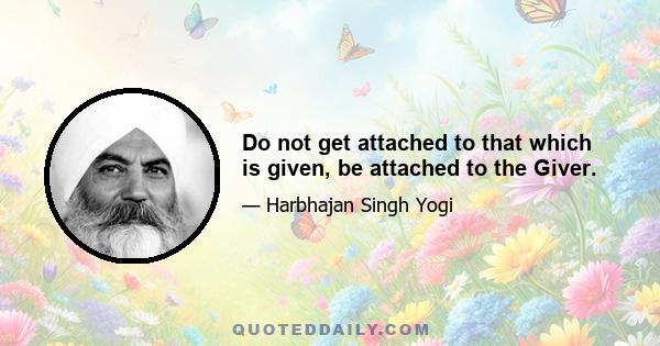 Do not get attached to that which is given, be attached to the Giver.