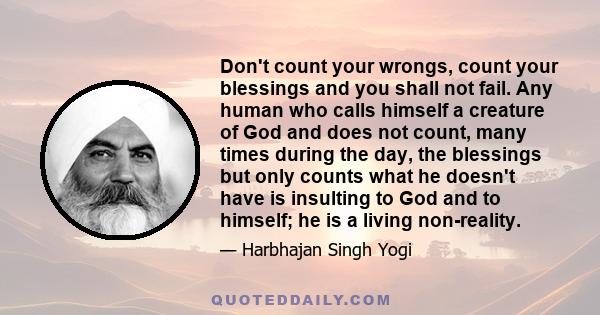 Don't count your wrongs, count your blessings and you shall not fail. Any human who calls himself a creature of God and does not count, many times during the day, the blessings but only counts what he doesn't have is