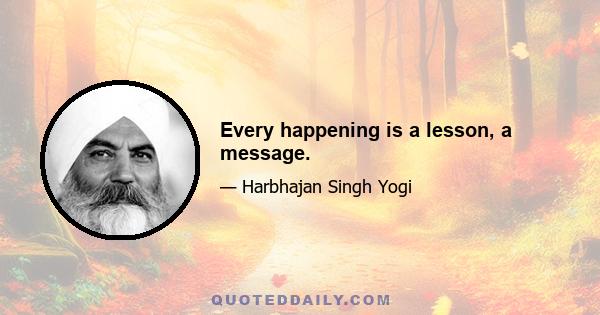 Every happening is a lesson, a message.