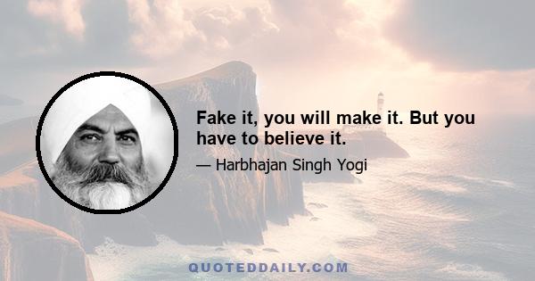 Fake it, you will make it. But you have to believe it.