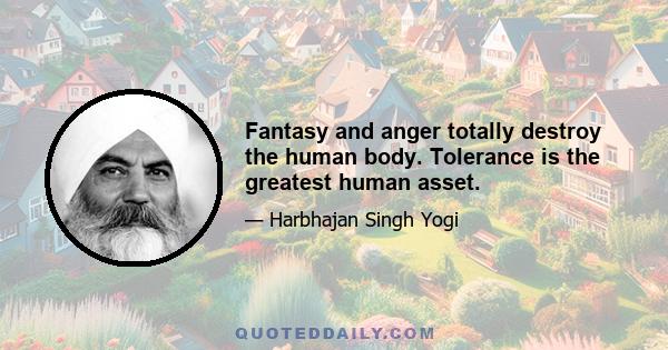 Fantasy and anger totally destroy the human body. Tolerance is the greatest human asset.