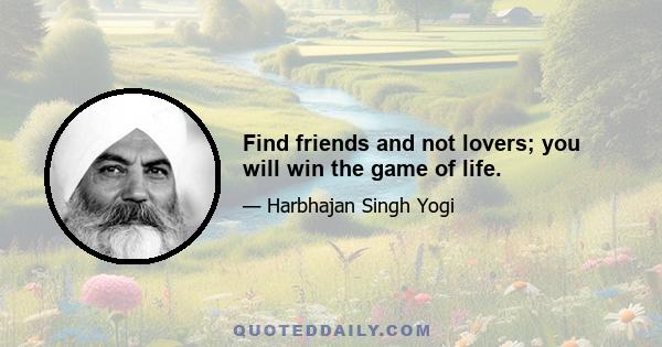 Find friends and not lovers; you will win the game of life.