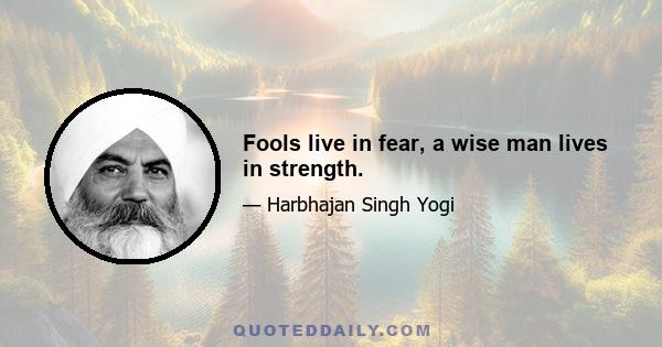 Fools live in fear, a wise man lives in strength.