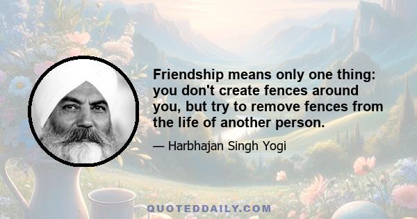 Friendship means only one thing: you don't create fences around you, but try to remove fences from the life of another person.