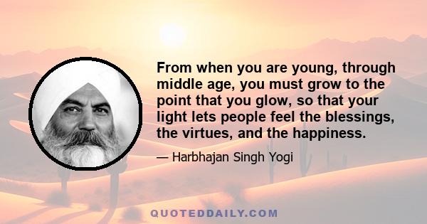 From when you are young, through middle age, you must grow to the point that you glow, so that your light lets people feel the blessings, the virtues, and the happiness.