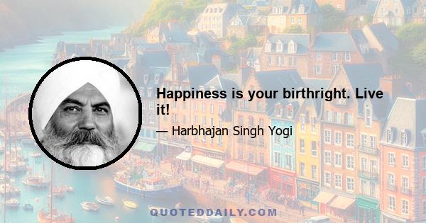 Happiness is your birthright. Live it!