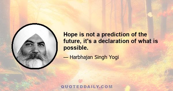 Hope is not a prediction of the future, it's a declaration of what is possible.