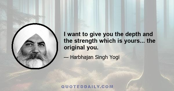 I want to give you the depth and the strength which is yours... the original you.