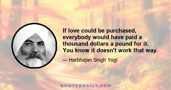 If love could be purchased, everybody would have paid a thousand dollars a pound for it. You know it doesn't work that way.