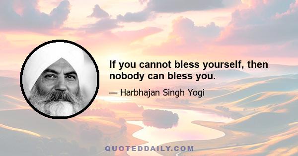 If you cannot bless yourself, then nobody can bless you.