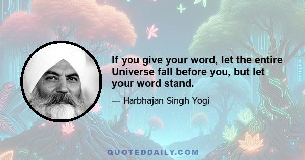 If you give your word, let the entire Universe fall before you, but let your word stand.