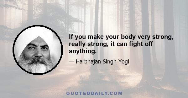 If you make your body very strong, really strong, it can fight off anything.