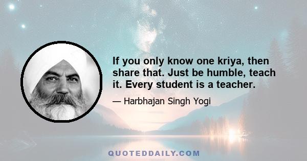 If you only know one kriya, then share that. Just be humble, teach it. Every student is a teacher.