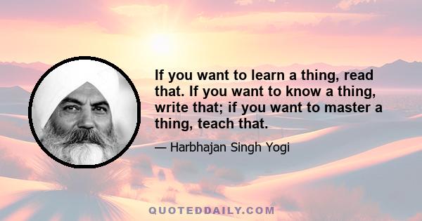 If you want to learn a thing, read that. If you want to know a thing, write that; if you want to master a thing, teach that.