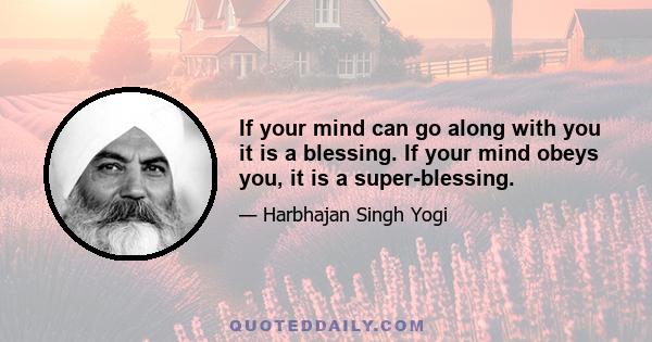 If your mind can go along with you it is a blessing. If your mind obeys you, it is a super-blessing.