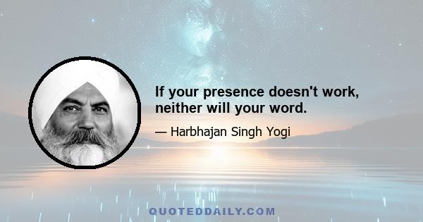 If your presence doesn't work, neither will your word.