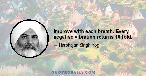 Improve with each breath. Every negative vibration returns 10 fold.