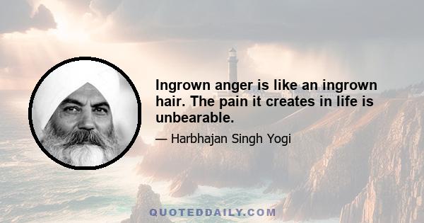 Ingrown anger is like an ingrown hair. The pain it creates in life is unbearable.