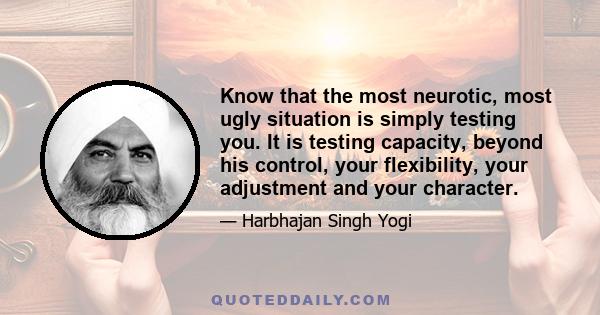 Know that the most neurotic, most ugly situation is simply testing you. It is testing capacity, beyond his control, your flexibility, your adjustment and your character.