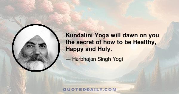 Kundalini Yoga will dawn on you the secret of how to be Healthy, Happy and Holy.