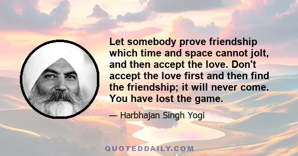 Let somebody prove friendship which time and space cannot jolt, and then accept the love. Don't accept the love first and then find the friendship; it will never come. You have lost the game.