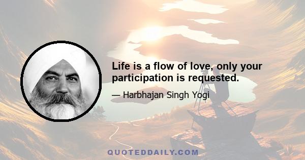 Life is a flow of love, only your participation is requested.