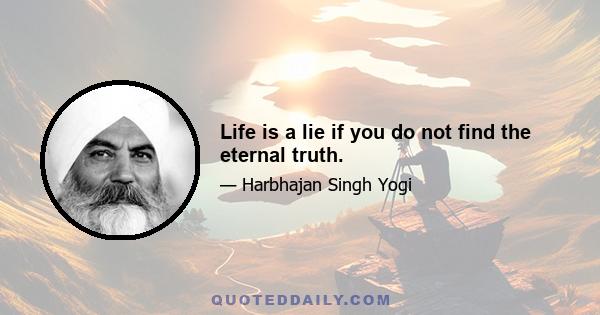 Life is a lie if you do not find the eternal truth.