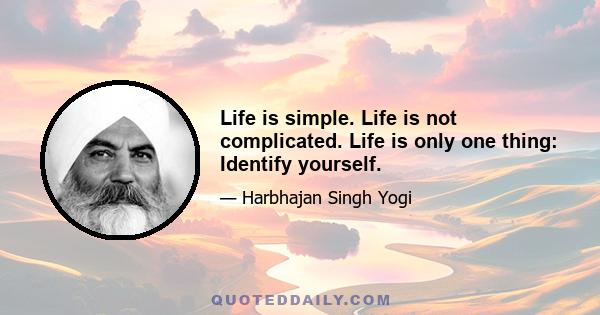 Life is simple. Life is not complicated. Life is only one thing: Identify yourself.