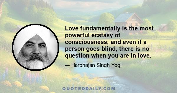 Love fundamentally is the most powerful ecstasy of consciousness, and even if a person goes blind, there is no question when you are in love.