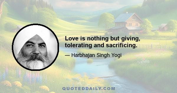 Love is nothing but giving, tolerating and sacrificing.