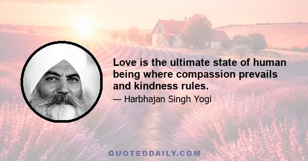 Love is the ultimate state of human being where compassion prevails and kindness rules.