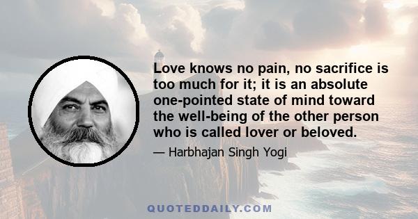 Love knows no pain, no sacrifice is too much for it; it is an absolute one-pointed state of mind toward the well-being of the other person who is called lover or beloved.