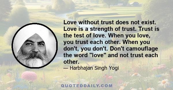 Love without trust does not exist. Love is a strength of trust. Trust is the test of love. When you love, you trust each other. When you don't, you don't. Don't camouflage the word love and not trust each other.