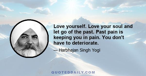 Love yourself. Love your soul and let go of the past. Past pain is keeping you in pain. You don't have to deteriorate.