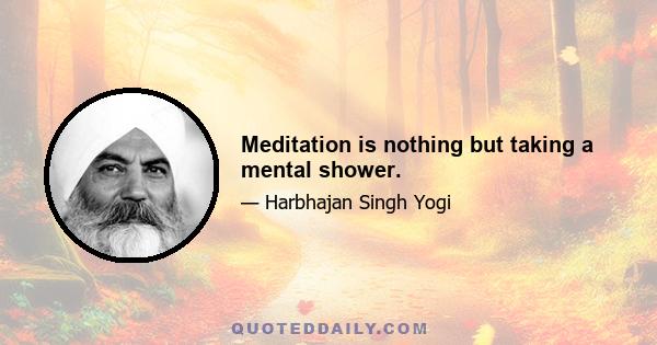 Meditation is nothing but taking a mental shower.