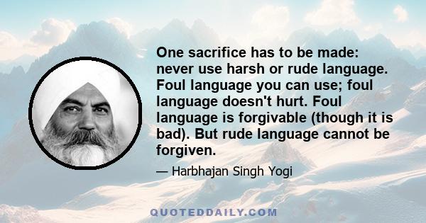 One sacrifice has to be made: never use harsh or rude language. Foul language you can use; foul language doesn't hurt. Foul language is forgivable (though it is bad). But rude language cannot be forgiven.