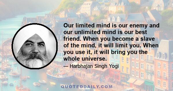 Our limited mind is our enemy and our unlimited mind is our best friend. When you become a slave of the mind, it will limit you. When you use it, it will bring you the whole universe.