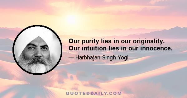 Our purity lies in our originality. Our intuition lies in our innocence.