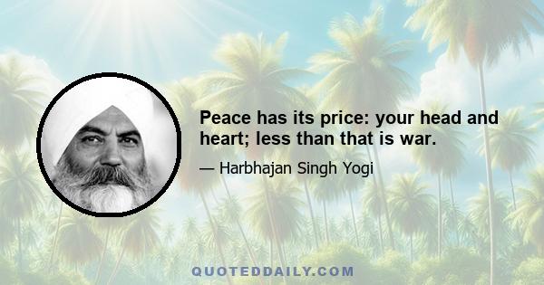 Peace has its price: your head and heart; less than that is war.