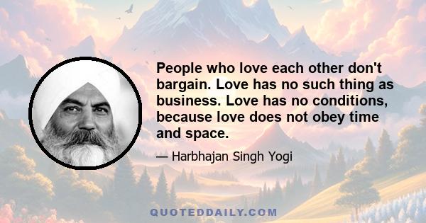 People who love each other don't bargain. Love has no such thing as business. Love has no conditions, because love does not obey time and space.