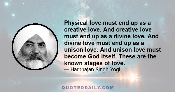 Physical love must end up as a creative love. And creative love must end up as a divine love. And divine love must end up as a unison love. And unison love must become God Itself. These are the known stages of love.