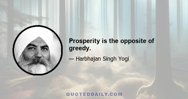 Prosperity is the opposite of greedy.