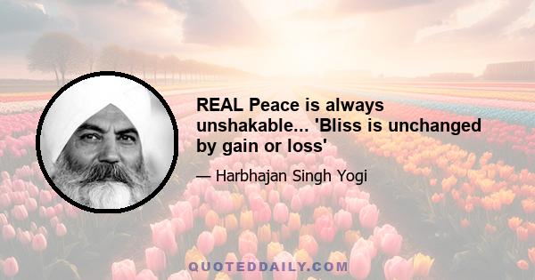 REAL Peace is always unshakable... 'Bliss is unchanged by gain or loss'