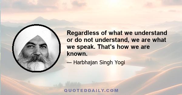 Regardless of what we understand or do not understand, we are what we speak. That's how we are known.