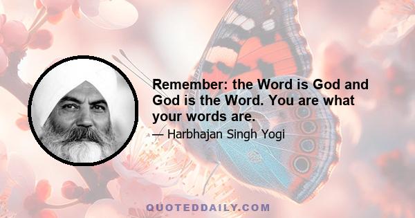 Remember: the Word is God and God is the Word. You are what your words are.