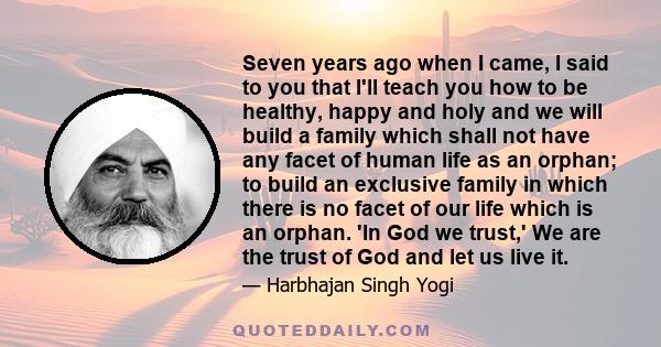 Seven years ago when I came, I said to you that I'll teach you how to be healthy, happy and holy and we will build a family which shall not have any facet of human life as an orphan; to build an exclusive family in